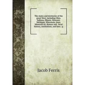 

Книга The states and territories of the great West: including Ohio, Indiana, Illinois, Missouri, Michigan, Wisconsin, Iowa, Minesota sic, Kansas and l