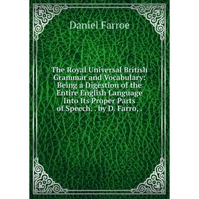 

Книга The Royal Universal British Grammar and Vocabulary: Being a Digestion of the Entire English Language Into Its Proper Parts of Speech. by D. Farr