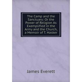

Книга The Camp and the Sanctuary: Or the Power of Religion As Exemplified in the Army and the Church, a Memoir of T. Hasker