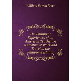 

Книга The Philippine Experiences of an American Teacher: A Narrative of Work and Travel in the Philippine Islands