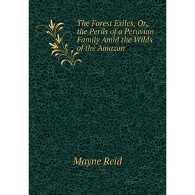

Книга The Forest Exiles, Or, the Perils of a Peruvian Family Amid the Wilds of the Amazon