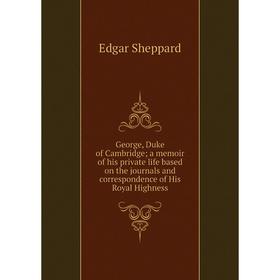 

Книга George, Duke of Cambridge; a memoir of his private life based on the journals and correspondence of His Royal Highness