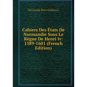 

Книга Cahiers Des États De Normandie Sous Le Règne De Henri Iv: 1589-1601 (French Edition)