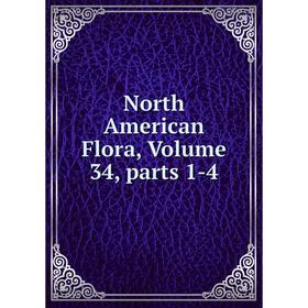 

Книга North America n Flora, Volume 34, Parts 1-4