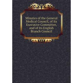 

Книга Minutes of the General Medical Council, of Its Executive Committee, and of Its English Branch Council