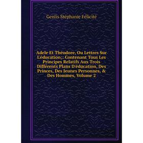 

Книга Adele Et Théodore, Ou Lettres Sur L'éducation;: Contenant Tous Les Principes Relatifs Aux Trois Différents Plans D'éducation, Des Princes, Des J