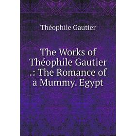 

Книга The Works of Théophile Gautier.: The Romance of a Mummy. Egypt