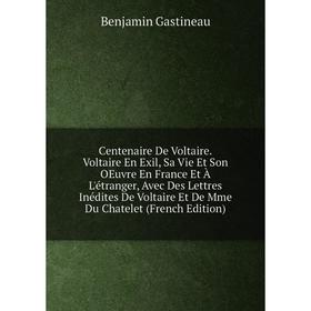 

Книга Centenaire De Voltaire. Voltaire En Exil, Sa Vie Et Son OEuvre En France Et À L'étranger, Avec Des Lettres Inédites De Voltaire Et De Mme Du Cha