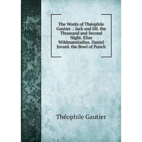 

Книга The Works of Théophile Gautier.: Jack and Jill. the Thousand and Second Night. Elias Wildmanstadius. Daniel Jovard. the Bowl of Punch