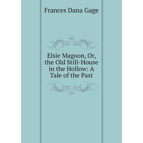 

Книга Elsie Magoon, Or, the Old Still-House in the Hollow: A Tale of the Past