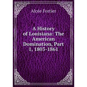 

Книга A History of Louisiana: The American Domination, Part 1, 1803-1861
