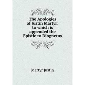 

Книга The Apologies of Justin Martyr: to which is appended the Epistle to Diognetus