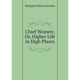 

Книга Chief Women; Or, Higher Life in High Places