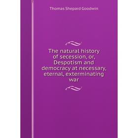 

Книга The natural history of secession, or, Despotism and democracy at necessary, eternal, exterminating war