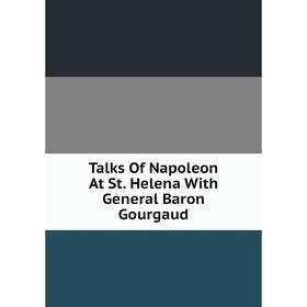 

Книга Talks Of Napoleon At St. Helena With General Baron Gourgaud