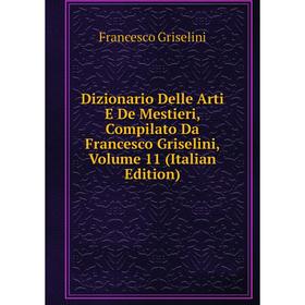 

Книга Dizionario Delle Arti E De Mestieri, Compilato Da Francesco Griselini, Volume 11 (Italian Edition)