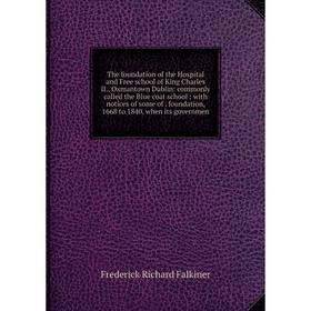 

Книга The foundation of the Hospital and Free school of King Charles II., Oxmantown Dublin: commonly called the Blue coat school: with notices of some