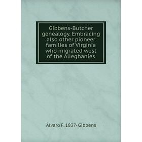 

Книга Gibbens-Butcher genealogy. Embracing also other pioneer families of Virginia who migrated west of the Alleghanies