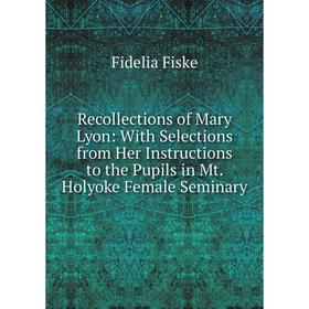 

Книга Recollections of Mary Lyon: With Selections from Her Instructions to the Pupils in Mt. Holyoke Female Seminary