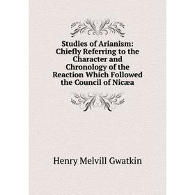 

Книга Studies of Arianism: Chiefly Referring to the Character and Chronology of the Reaction Which Followed the Council of Nicæa