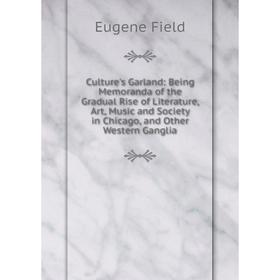 

Книга Culture's Garland: Being Memoranda of the Gradual Rise of Literature, Art, Music and Society in Chicago, and Other Western Ganglia