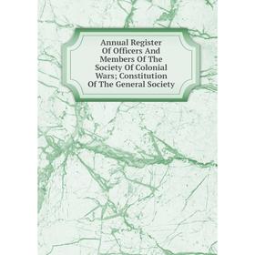 

Книга Annual Register Of Officers And Members Of The Society Of Colonial Wars; Constitution Of The General Society