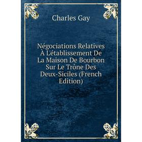 

Книга Négociations Relatives À L'établissement De La Maison De Bourbon Sur Le Trône Des Deux-Siciles