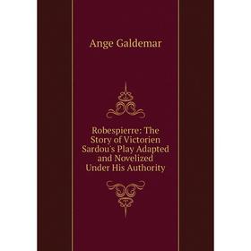 

Книга Robespierre: The Story of Victorien Sardou's Play Adapted and Novelized Under His Authority
