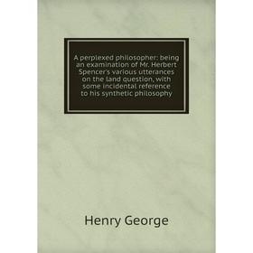 

Книга A perplexed philosopher: being an examination of Mr. Herbert Spencer's various utterances on the land question, with some incidental reference t