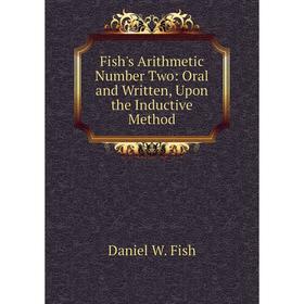 

Книга Fish's Arithmetic Number Two: Oral and Written, Upon the Inductive Method