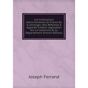 

Книга Les Institutions Administratives En France Et À L'étranger: Des Réformes À Apporter À Notre Législation Sur La Commune Et Le Département i