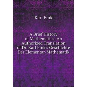 

Книга A Brief History of Mathematics: An Authorized Translation of Dr. Karl Fink's Geschichte Der Elementar-Mathematik