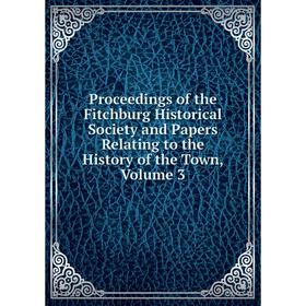 

Книга Proceedings of the Fitchburg Historical Society and Papers Relating to the History of the Town, Volume 3