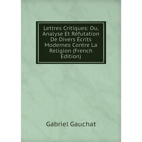 

Книга Lettres Critiques: Ou, Analyse Et Réfutation De Divers Écrits Modernes Contre La Religion