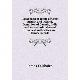 

Книга Royal book of crests of Great Britain and Ireland, Dominion of Canada, India and Australasia: derived from best authorities and family records