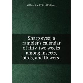 

Книга Sharp eyes; a rambler's calendar of fifty-two weeks among insects, birds, and flowers