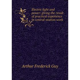 

Книга Electric light and power: giving the result of practical experience in central-station work