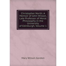 

Книга Christopher North: A Memoir of John Wilson, Late Professor of Moral Philosophy in the University of Edinburgh, Volume 1