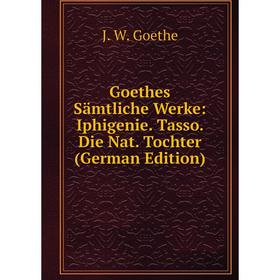 

Книга Goethes Sämtliche Werke: Iphigenie. Tasso. Die Nat. Tochter (German Edition)