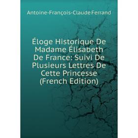 

Книга Éloge Historique De Madame Élisabeth De France: Suivi De Plusieurs Lettres De Cette Princesse (French Edition)