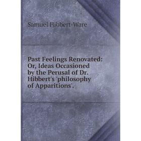 

Книга Past Feelings Renovated: or Ideas Occasioned by the Perusal of Dr Hibbert's 'philosophy of Apparitions'