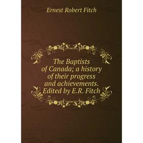 

Книга The Baptists of Canada; a history of their progress and achievements. Edited by E.R. Fitch