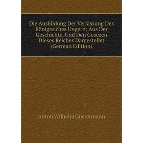 

Книга Die Ausbildung Der Verfassung Des Königreiches Ungern: Aus Der Geschichte, Und Den Gesezen Dieses Reiches Dargestellet (German Edition)