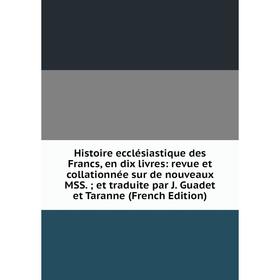 

Книга Histoire ecclésiastique des Francs, en dix livres: revue et collationnée sur de nouveaux MSS.; et traduite par J. Guadet et Taranne (French Edit