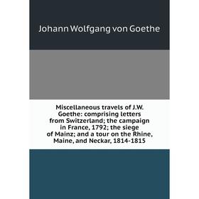 

Книга Miscellaneous travels of JW Goethe: comprising letters from Switzerland; the campaign in France, 1792; the siege of Mainzand a tour on the Rhine