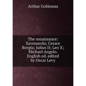 

Книга The renaissance: Savonarola; Cesare Borgia; Julius II; Leo X; Michael Angelo. English ed. edited by Oscar Levy