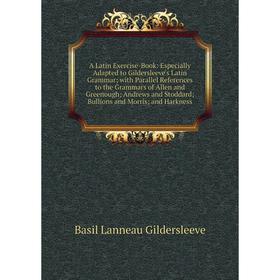 

Книга A Latin Exercise-Book: Especially Adapted to Gildersleeve's Latin Grammar; with Parallel References to the Grammars of Allen and Greenough; Andr