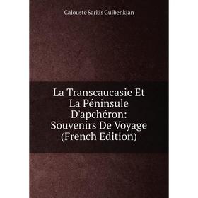 

Книга La Transcaucasie Et La Péninsule D'apchéron: Souvenirs De Voyage