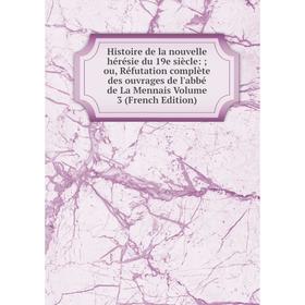 

Книга Histoire de la nouvelle hérésie du 19e siècle:; ou, Réfutation complète des ouvrages de l'abbé de La Mennais Volume 3 (French Edition)