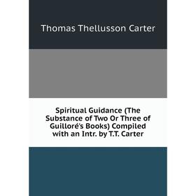 

Книга Spiritual Guidance (The Substance of Two Or Three of Guilloré's Books) Compiled with an Intr. by T.T. Carter